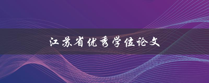 江苏省优秀学位论文(如何写出一篇获得认可的优秀论文)