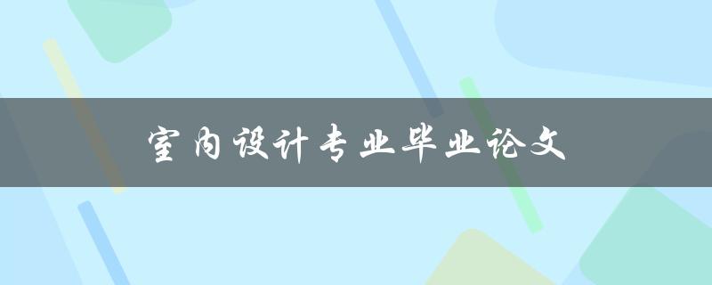 室内设计专业毕业论文(如何撰写高质量的毕业论文)
