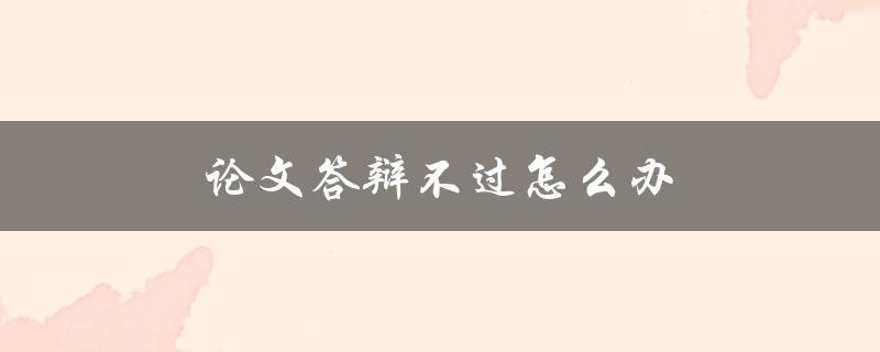 论文答辩不过怎么办(应对策略分享)
