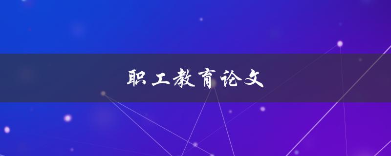 职工教育论文(如何撰写一篇高质量的论文)