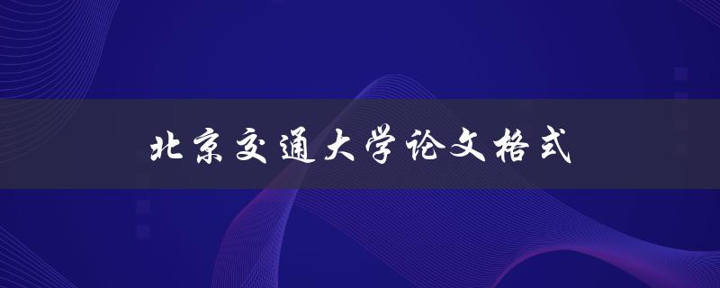 北京交通大学论文格式(应该如何规范撰写)