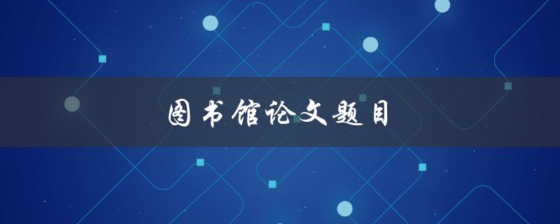 图书馆论文题目(如何选择适合的研究课题)