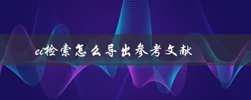 ei检索怎么导出参考文献