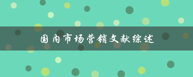 国内市场营销文献综述哪些研究成果值得关注