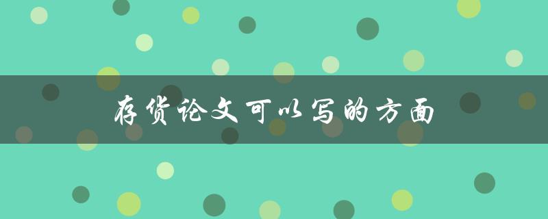 存货论文可以写的方面(有哪些与存货相关的研究领域)