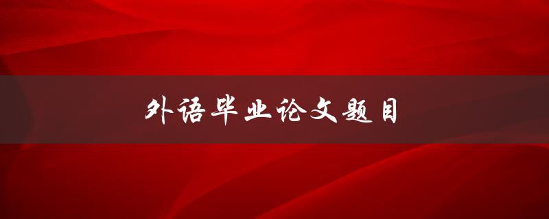 外语毕业论文题目(如何选择合适的研究方向)