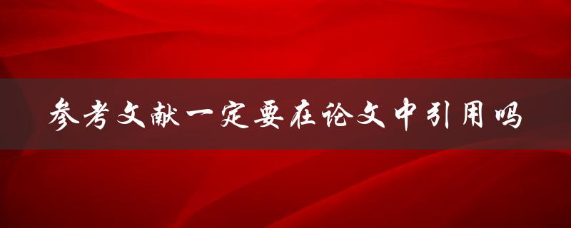 参考文献一定要在论文中引用吗