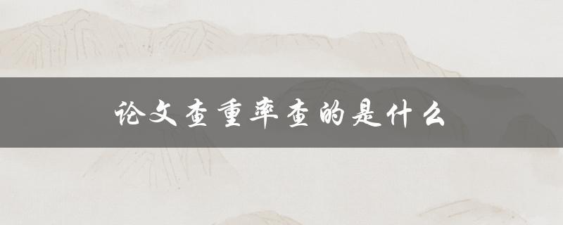 论文查重率查的是什么(了解查重原理与技术)