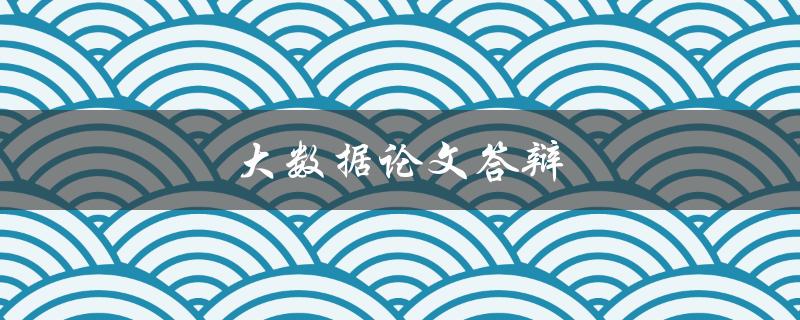 大数据论文答辩(如何准备和展示优秀的答辩内容)