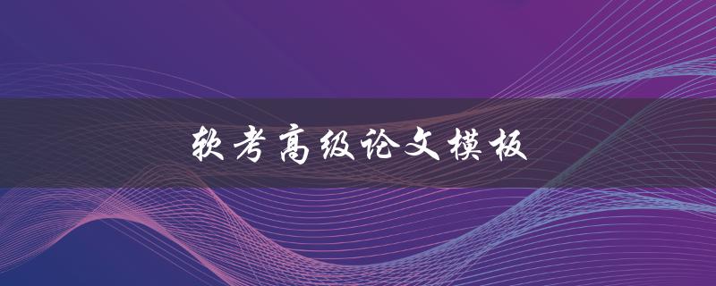 软考高级论文模板(如何撰写规范的软考高级论文)