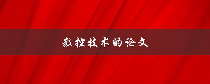 数控技术的论文(如何撰写一篇优秀的数控技术论文)