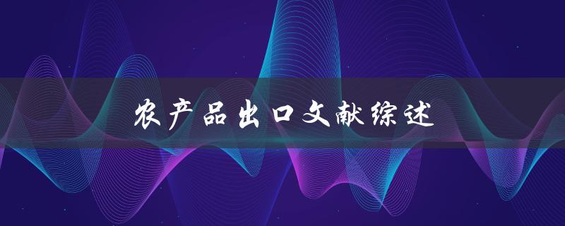 农产品出口文献综述(如何评估市场需求与竞争优势)
