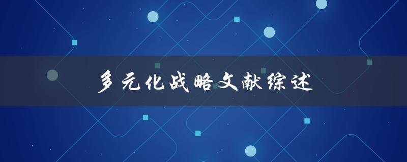多元化战略文献综述(有哪些成功案例和关键因素)