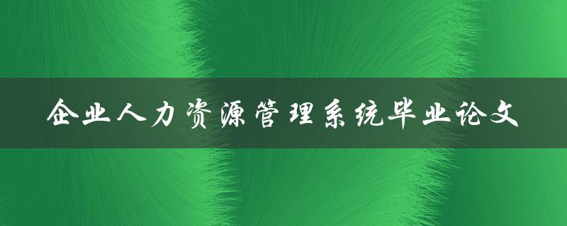 如何撰写一篇有关企业人力资源管理系统的毕业论文