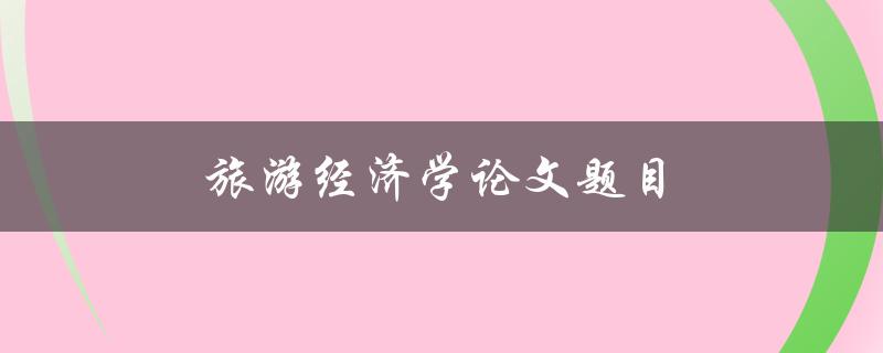 旅游经济学论文题目(如何评估旅游业的经济影响)