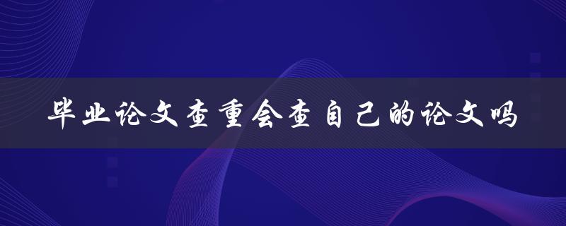毕业论文查重会查自己的论文吗