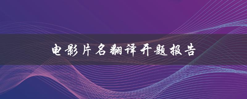 电影片名翻译开题报告(如何准确翻译电影片名)