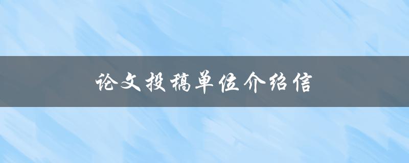 论文投稿单位介绍信(如何写出让编辑满意的信件)