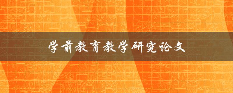 学前教育教学研究论文(如何进行有效的研究和撰写)