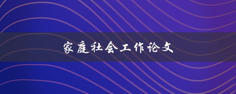 家庭社会工作论文(如何提高家庭社会工作效果)