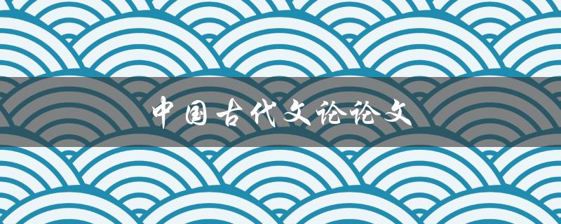 中国古代文论论文(哪些古代文论对现代文学研究有重要影响？)