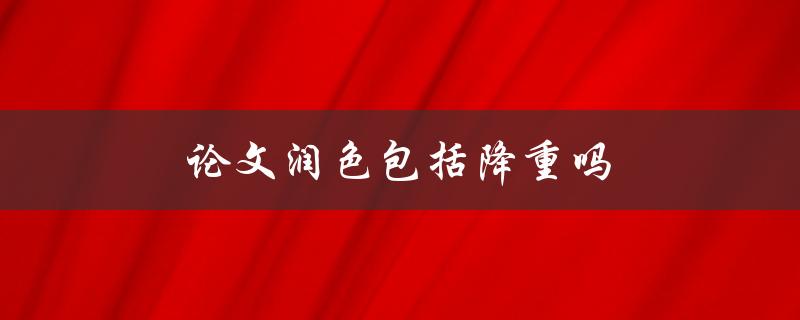 论文润色包括降重吗(润色和降重有何区别与联系)
