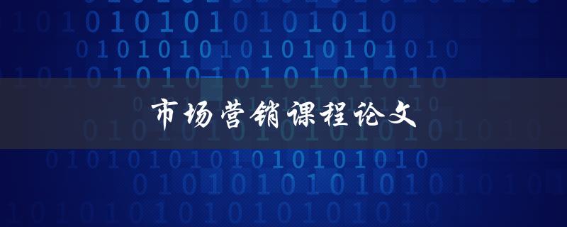 市场营销课程论文(如何撰写高质量的论文)