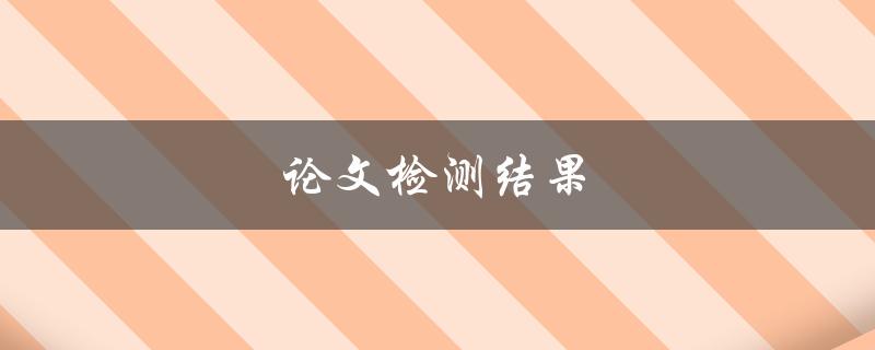 论文检测结果(如何正确解读和应对)
