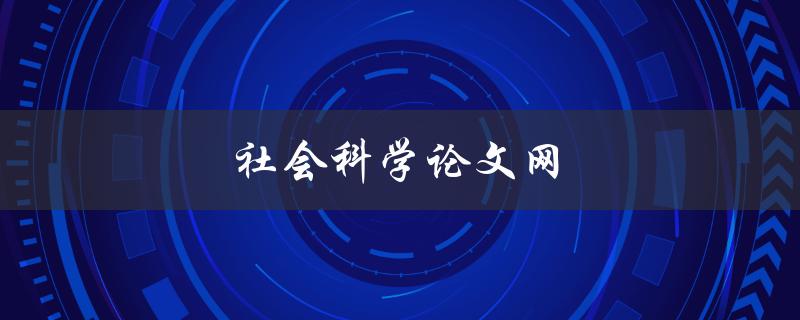 社会科学论文网(如何快速找到高质量的研究论文)