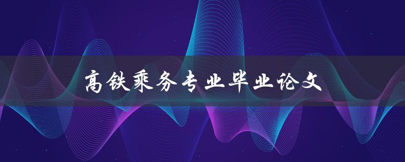 高铁乘务专业毕业论文(如何选择合适的研究题目)