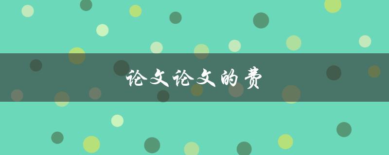 论文论文的费(如何合理控制论文的开支)