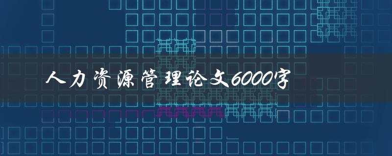 人力资源管理论文6000字