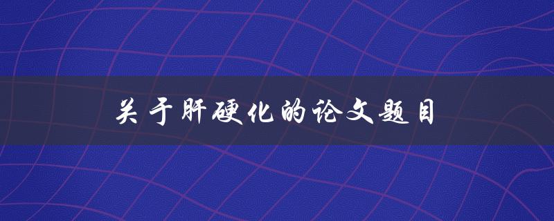 肝硬化(什么是肝硬化及其症状、治疗方法和预防措施)