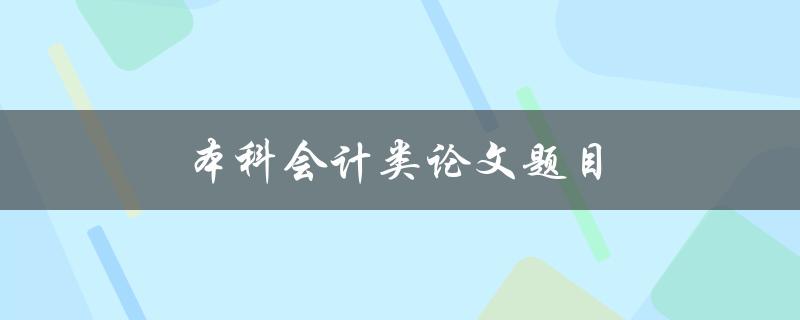 本科会计类论文题目(如何选择适合的研究方向)