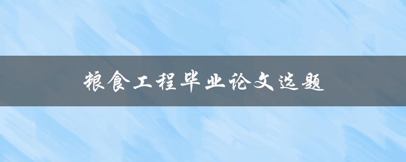 粮食工程毕业论文选题(如何选择合适的研究方向)