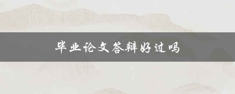 毕业论文答辩好过吗(有哪些技巧和经验分享)