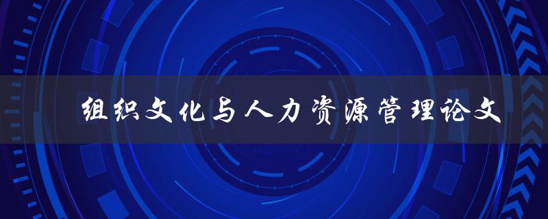 如何探讨组织文化对于人力资源管理的影响？——组织文化与人力资源管理论文