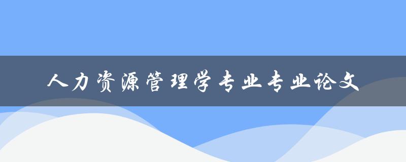 如何撰写一篇优秀的人力资源管理学专业专业论文