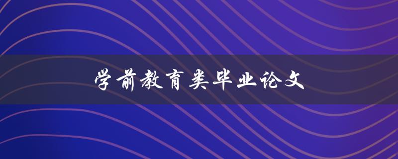 学前教育类毕业论文(如何选取合适的研究题目)