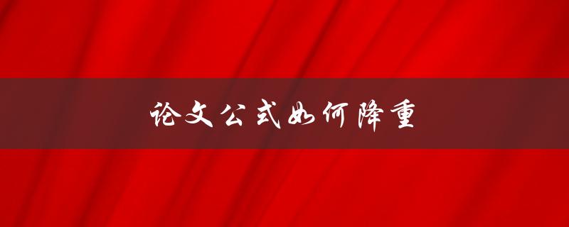 论文公式如何降重(有哪些方法可以简化公式？)