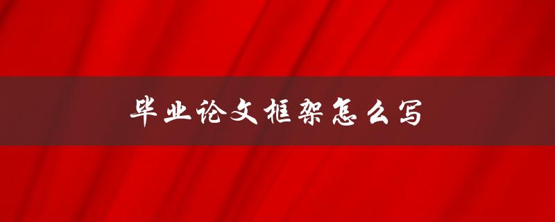 毕业论文框架怎么写(写论文框架的步骤)