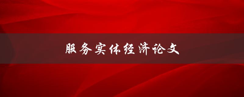 服务实体经济论文(如何探讨服务业对实体经济的促进作用)