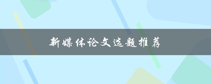新媒体论文选题推荐(如何选出具有创新性的研究课题)
