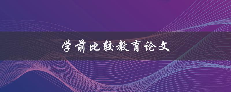 学前比较教育论文(如何撰写高质量的研究论文)