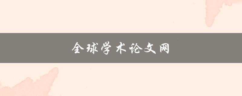 全球学术论文网(如何找到最优质的学术资源)