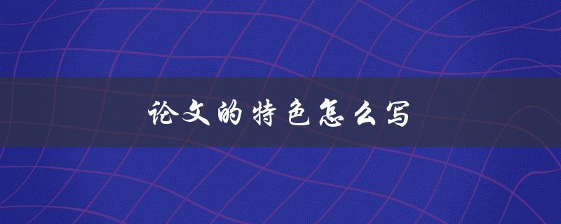 论文的特色怎么写(如何突出独特之处)