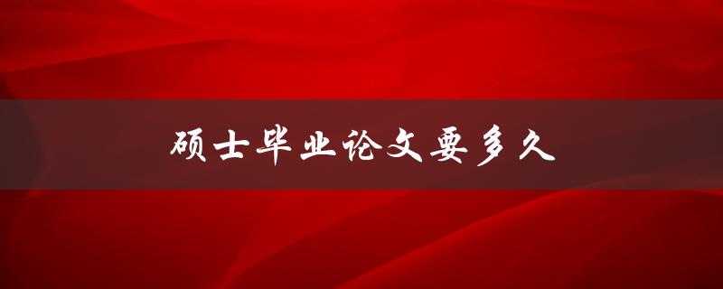 硕士毕业论文要多久(需要多长时间完成撰写和答辩)