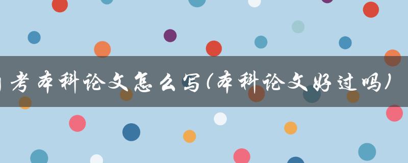 自考本科论文怎么写(本科论文好过吗)