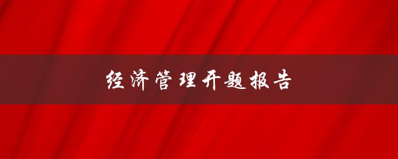 经济管理开题报告(如何撰写高质量的开题报告)