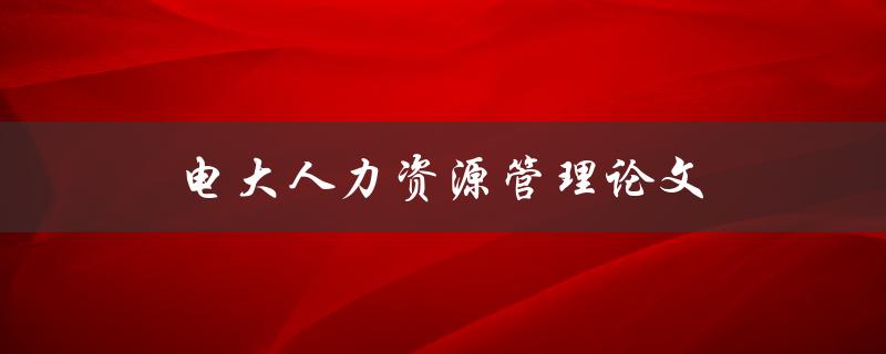 电大人力资源管理论文如何写